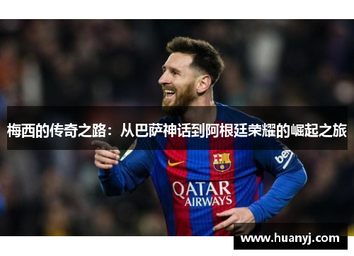 梅西的传奇之路：从巴萨神话到阿根廷荣耀的崛起之旅