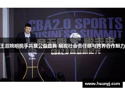 王菲姚明携手共襄公益盛典 展现社会责任感与跨界合作魅力