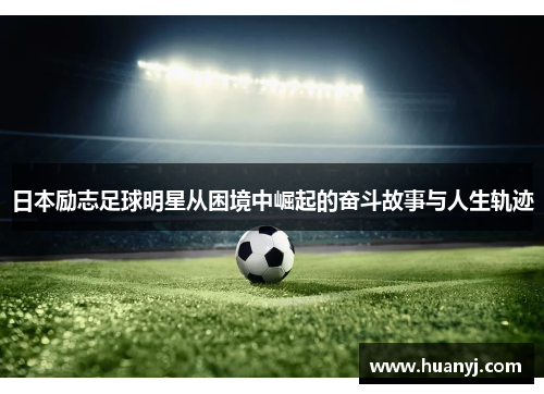 日本励志足球明星从困境中崛起的奋斗故事与人生轨迹