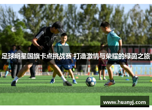 足球明星国旗卡点挑战赛 打造激情与荣耀的绿茵之旅