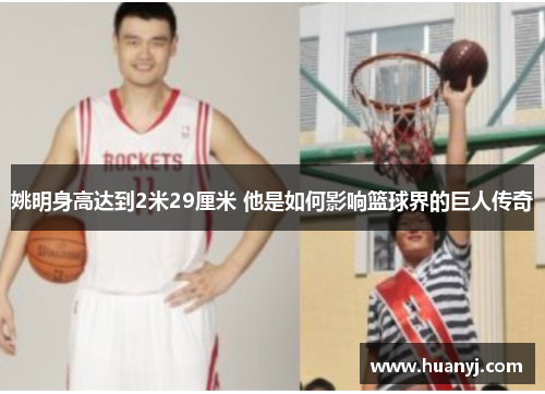 姚明身高达到2米29厘米 他是如何影响篮球界的巨人传奇
