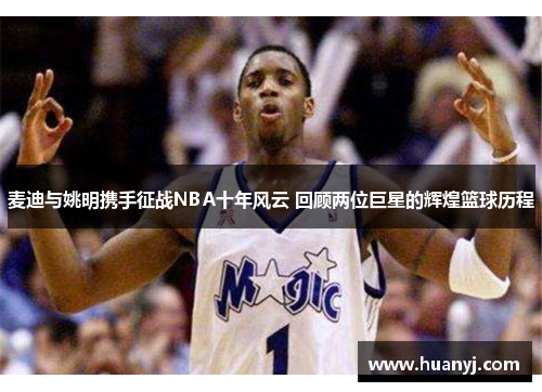 麦迪与姚明携手征战NBA十年风云 回顾两位巨星的辉煌篮球历程