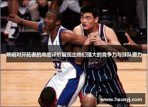 姚明对开拓者的高度评价展现出他们强大的竞争力与球队潜力