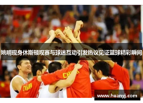 姚明现身休斯顿观赛与球迷互动引发热议见证篮球精彩瞬间