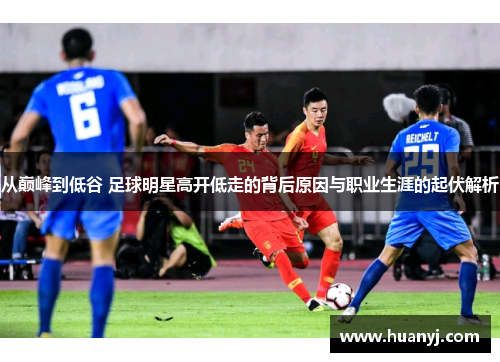 从巅峰到低谷 足球明星高开低走的背后原因与职业生涯的起伏解析