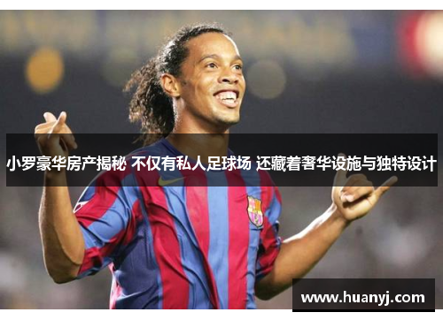 小罗豪华房产揭秘 不仅有私人足球场 还藏着奢华设施与独特设计