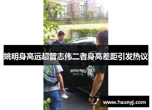 姚明身高远超曾志伟二者身高差距引发热议