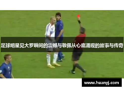 足球明星见大罗瞬间的震撼与敬佩从心底涌现的故事与传奇
