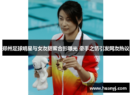郑州足球明星与女友甜蜜合影曝光 牵手之情引发网友热议