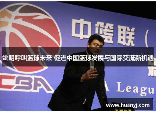 姚明呼叫篮球未来 促进中国篮球发展与国际交流新机遇