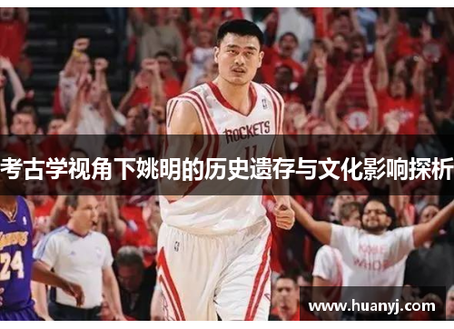 考古学视角下姚明的历史遗存与文化影响探析