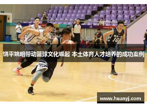 饶平姚明带动篮球文化崛起 本土体育人才培养的成功案例