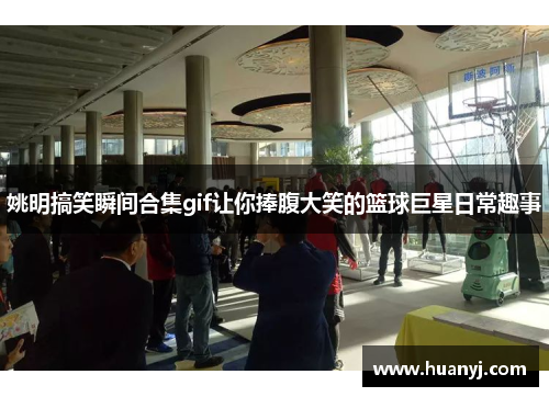 姚明搞笑瞬间合集gif让你捧腹大笑的篮球巨星日常趣事
