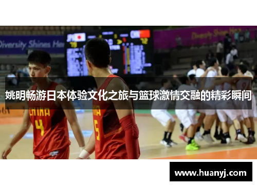 姚明畅游日本体验文化之旅与篮球激情交融的精彩瞬间