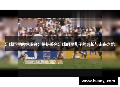 足球巨星的继承者：探秘著名足球明星儿子的成长与未来之路