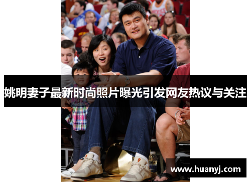 姚明妻子最新时尚照片曝光引发网友热议与关注