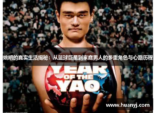 姚明的真实生活揭秘：从篮球巨星到家庭男人的多重角色与心路历程