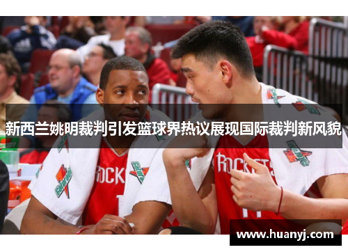 新西兰姚明裁判引发篮球界热议展现国际裁判新风貌