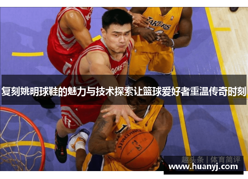 复刻姚明球鞋的魅力与技术探索让篮球爱好者重温传奇时刻