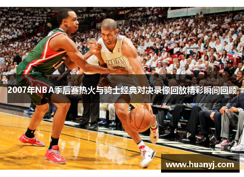 2007年NBA季后赛热火与骑士经典对决录像回放精彩瞬间回顾