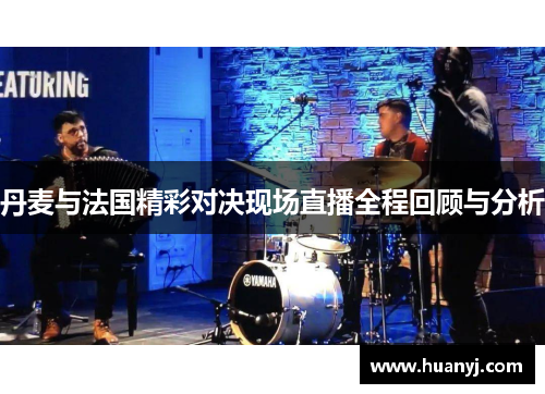 丹麦与法国精彩对决现场直播全程回顾与分析