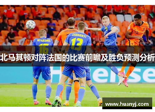 北马其顿对阵法国的比赛前瞻及胜负预测分析