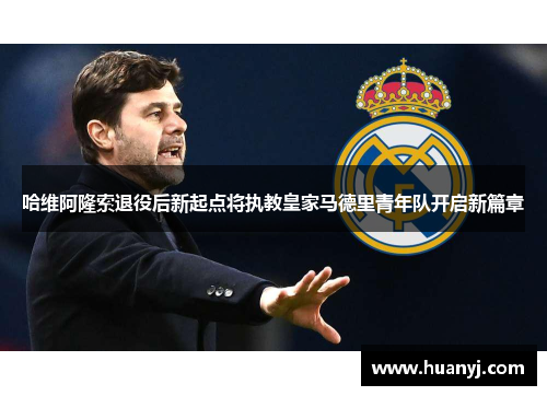 哈维阿隆索退役后新起点将执教皇家马德里青年队开启新篇章