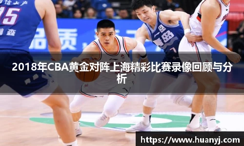 2018年CBA黄金对阵上海精彩比赛录像回顾与分析