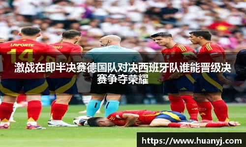 激战在即半决赛德国队对决西班牙队谁能晋级决赛争夺荣耀