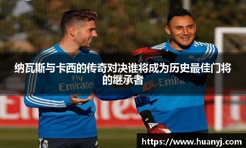 纳瓦斯与卡西的传奇对决谁将成为历史最佳门将的继承者